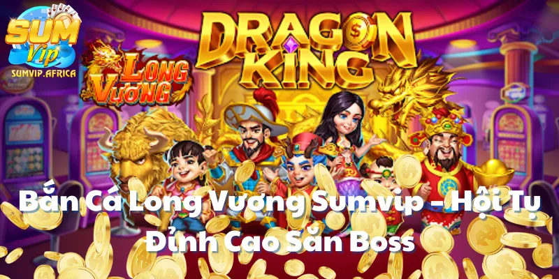 Bắn Cá Long Vương Sumvip – Hội Tụ Đỉnh Cao Săn Boss