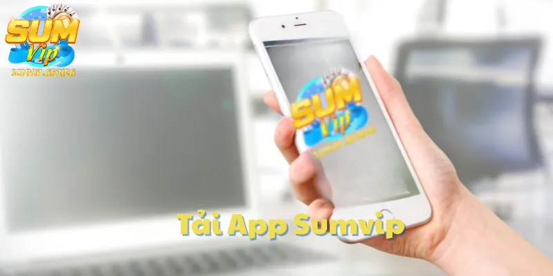 Tải App Sumvip – Truy Cập Kho Game Đổi Thưởng Mọi Lúc Mọi Nơi